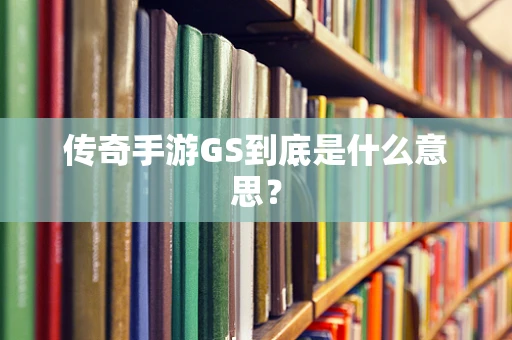 传奇手游GS到底是什么意思？