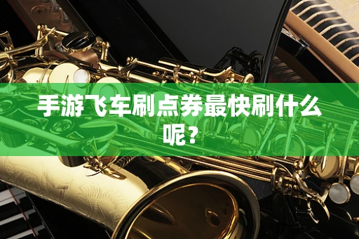 手游飞车刷点券最快刷什么呢？
