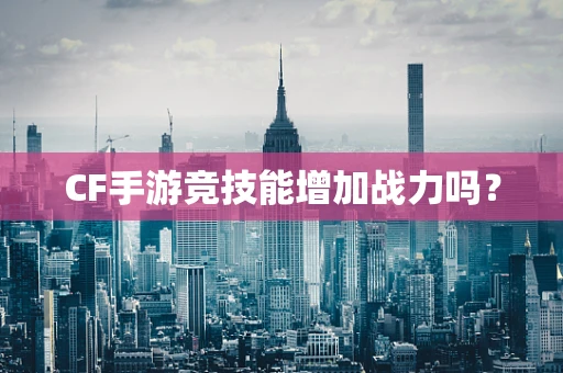 CF手游竞技能增加战力吗？