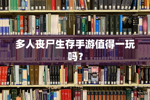 多人丧尸生存手游值得一玩吗？