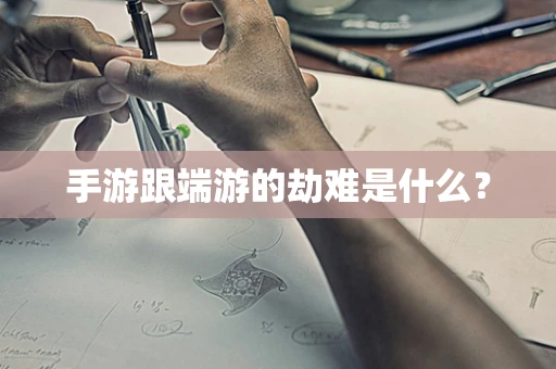 手游跟端游的劫难是什么？