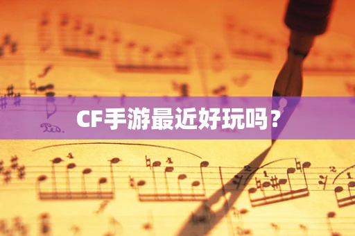 CF手游最近好玩吗？