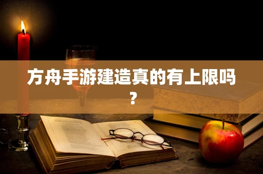 方舟手游建造真的有上限吗？