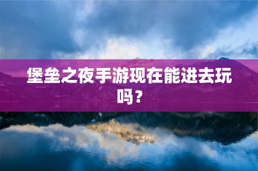 堡垒之夜手游现在能进去玩吗？