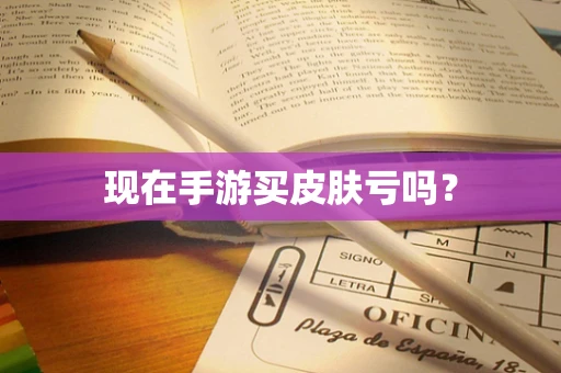 现在手游买皮肤亏吗？