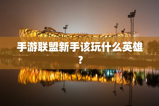 手游联盟新手该玩什么英雄？