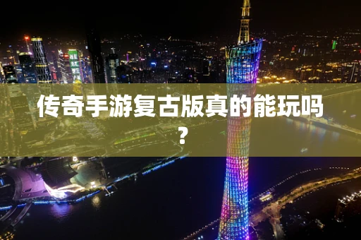 传奇手游复古版真的能玩吗？