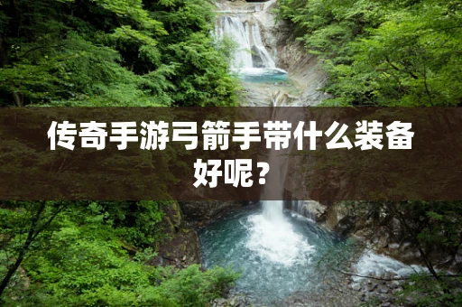 传奇手游弓箭手带什么装备好呢？