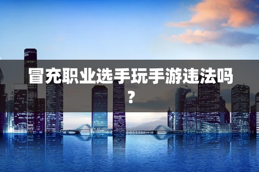 冒充职业选手玩手游违法吗？