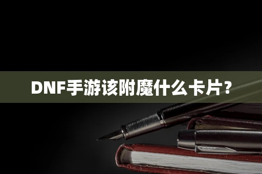 DNF手游该附魔什么卡片？