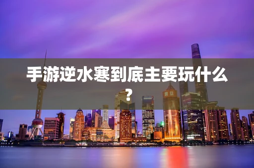 手游逆水寒到底主要玩什么？