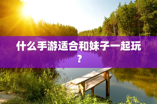 什么手游适合和妹子一起玩？