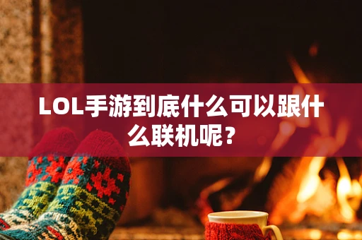 LOL手游到底什么可以跟什么联机呢？