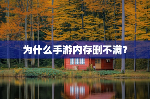 为什么手游内存删不满？