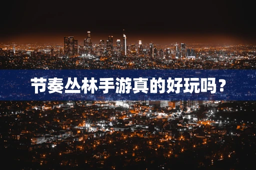 节奏丛林手游真的好玩吗？