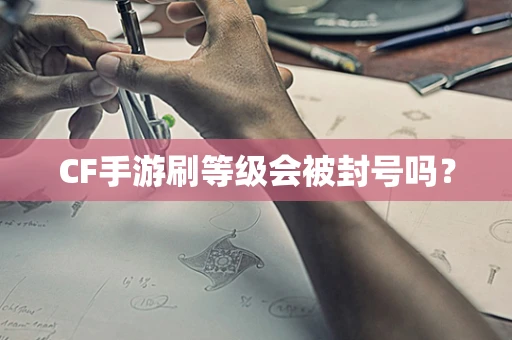 CF手游刷等级会被封号吗？