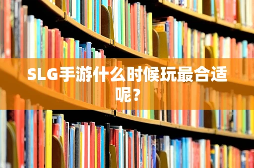 SLG手游什么时候玩最合适呢？