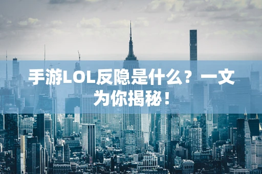 手游LOL反隐是什么？一文为你揭秘！