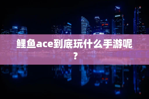 鲤鱼ace到底玩什么手游呢？
