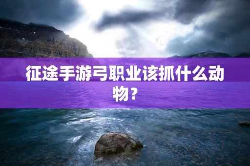 征途手游弓职业该抓什么动物？