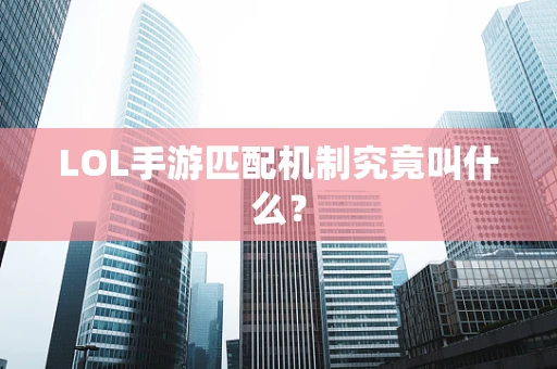 LOL手游匹配机制究竟叫什么？