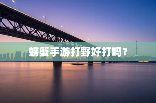 螃蟹手游打野好打吗？