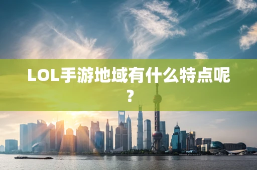 LOL手游地域有什么特点呢？