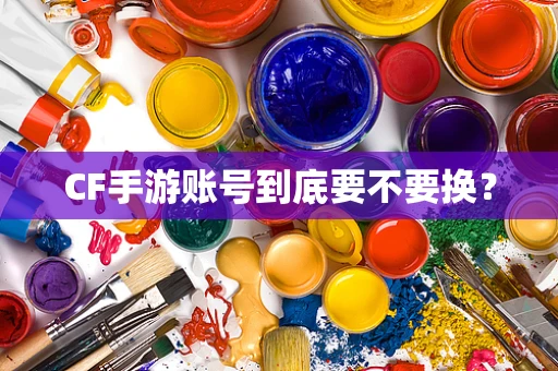 CF手游账号到底要不要换？