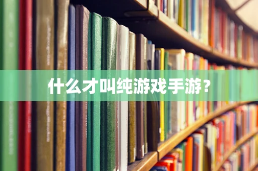 什么才叫纯游戏手游？