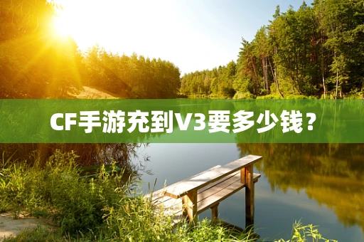 CF手游充到V3要多少钱？
