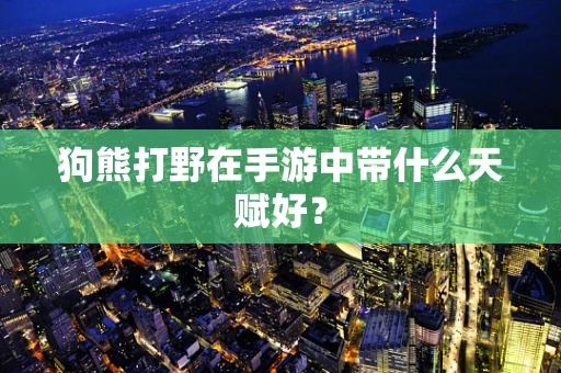 狗熊打野在手游中带什么天赋好？