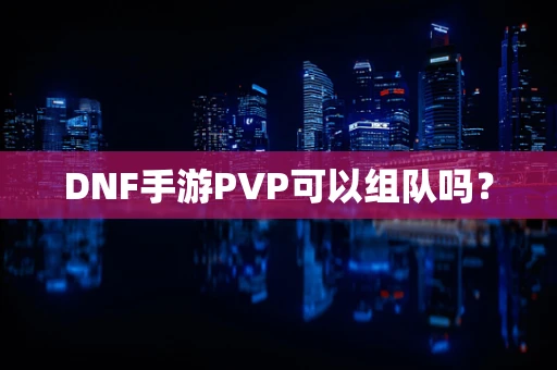 DNF手游PVP可以组队吗？