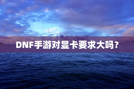 DNF手游对显卡要求大吗？