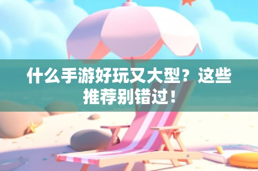 什么手游好玩又大型？这些推荐别错过！