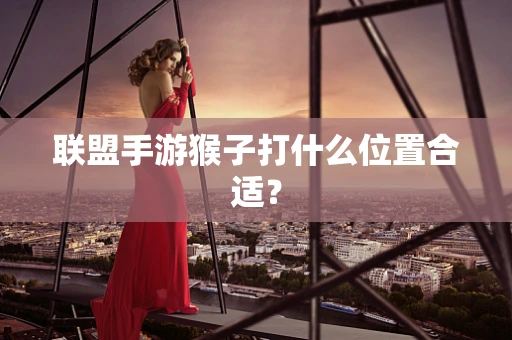 联盟手游猴子打什么位置合适？