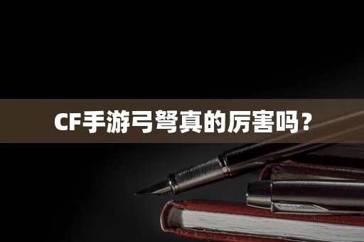 CF手游弓弩真的厉害吗？