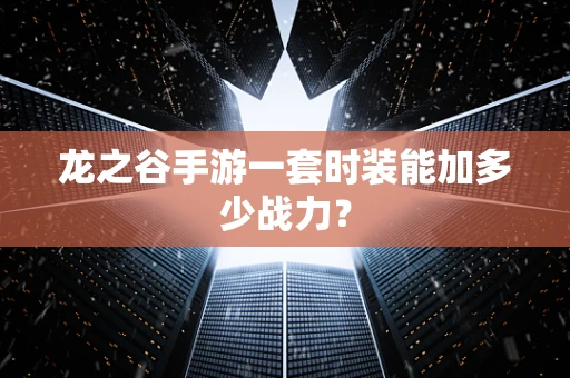龙之谷手游一套时装能加多少战力？