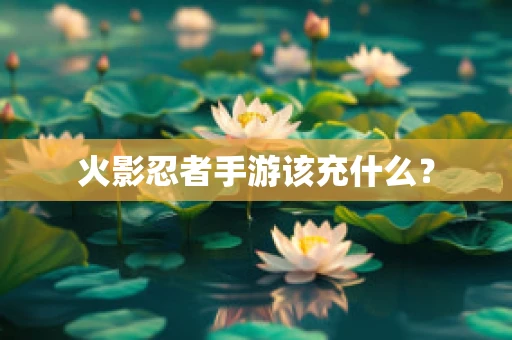 火影忍者手游该充什么？