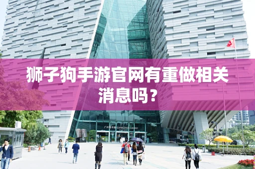 狮子狗手游官网有重做相关消息吗？