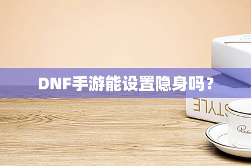 DNF手游能设置隐身吗？