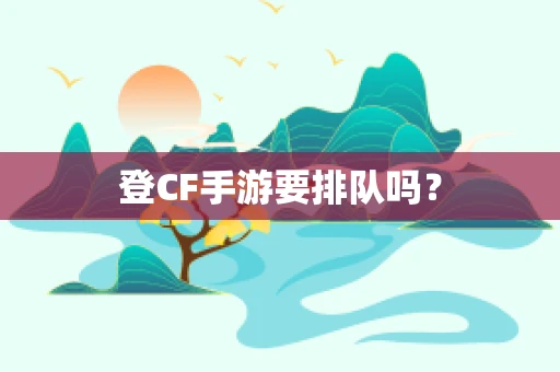 登CF手游要排队吗？