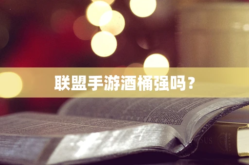 联盟手游酒桶强吗？