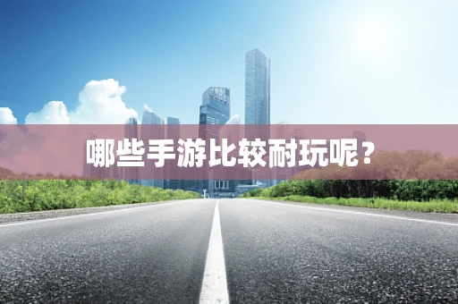 哪些手游比较耐玩呢？