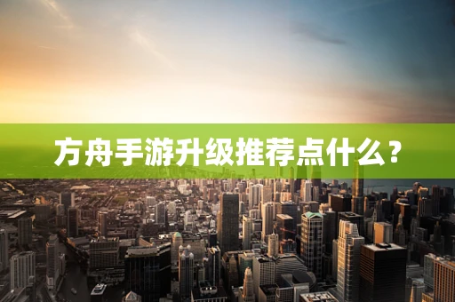 方舟手游升级推荐点什么？