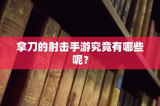 拿刀的射击手游究竟有哪些呢？