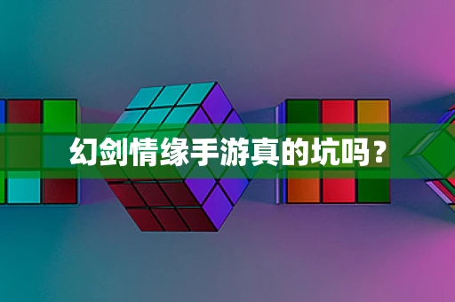 幻剑情缘手游真的坑吗？
