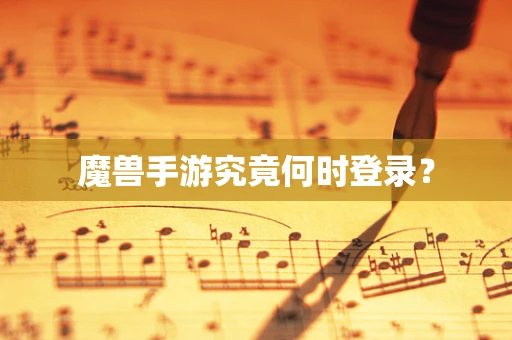 魔兽手游究竟何时登录？