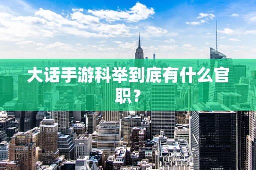 大话手游科举到底有什么官职？