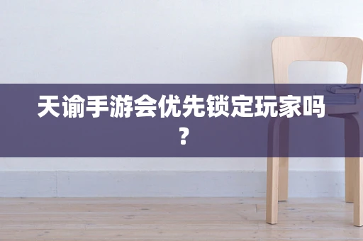 天谕手游会优先锁定玩家吗？
