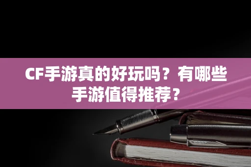 CF手游真的好玩吗？有哪些手游值得推荐？